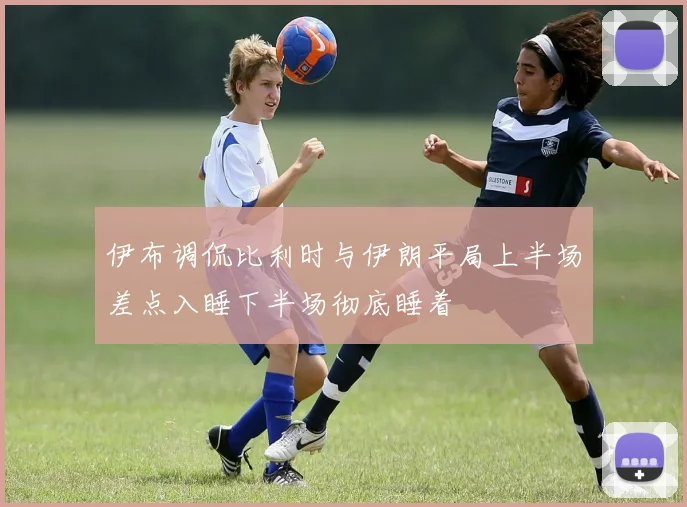 伊布调侃比利时与伊朗平局上半场差点入睡下半场彻底睡着