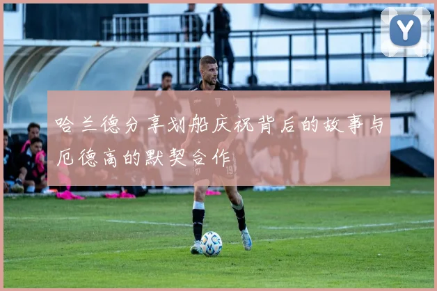 哈兰德分享划船庆祝背后的故事与厄德高的默契合作