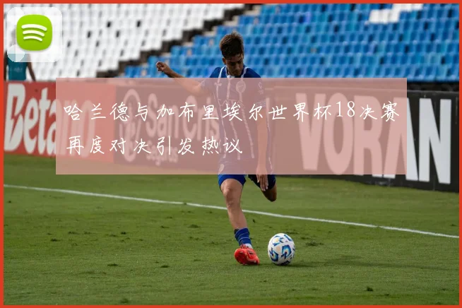 哈兰德与加布里埃尔世界杯18决赛再度对决引发热议