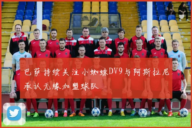 巴萨持续关注小蜘蛛DV9与阿斯拉尼承认无缘加盟球队