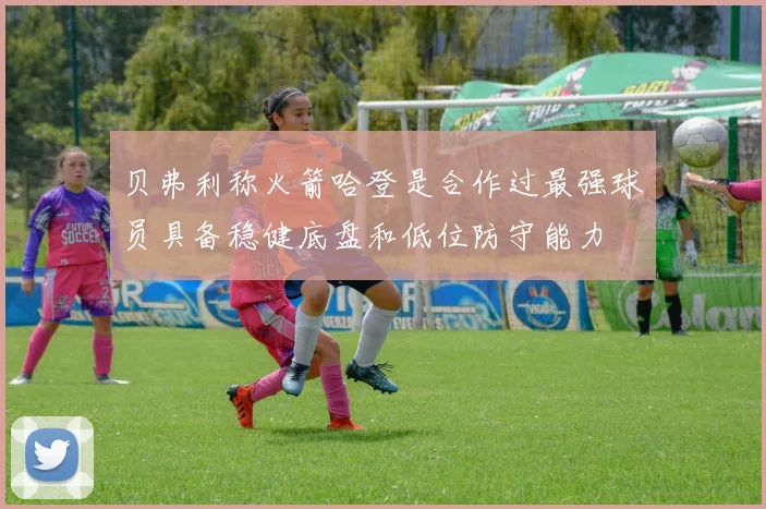 贝弗利称火箭哈登是合作过最强球员具备稳健底盘和低位防守能力