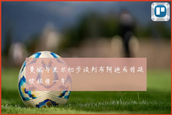 曼城与里尔初步谈判布阿迪或将延续租借一年