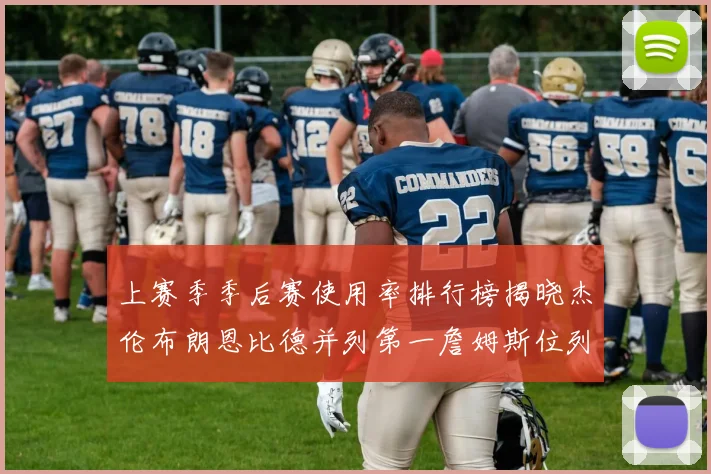 上赛季季后赛使用率排行榜揭晓杰伦布朗恩比德并列第一詹姆斯位列第九