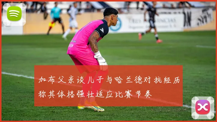 加布父亲谈儿子与哈兰德对抗经历称其体格强壮适应比赛节奏
